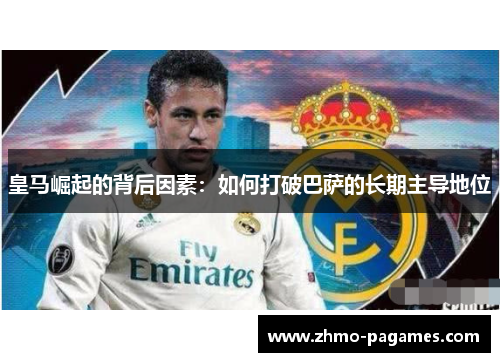 皇马崛起的背后因素:如何打破巴萨的长期主导地位 皇马崛起的背后因素:如何打破巴萨的长期主导地位