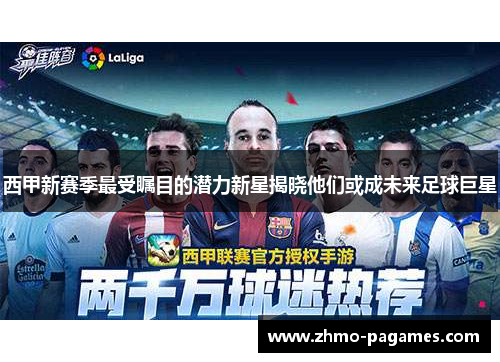 西甲新赛季最受瞩目的潜力新星揭晓他们或成未来足球巨星