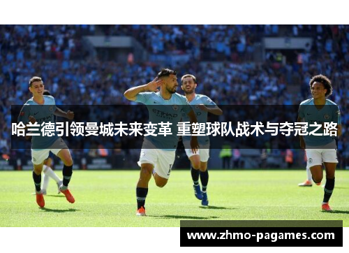 哈兰德引领曼城未来变革 重塑球队战术与夺冠之路