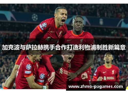 加克波与萨拉赫携手合作打造利物浦制胜新篇章