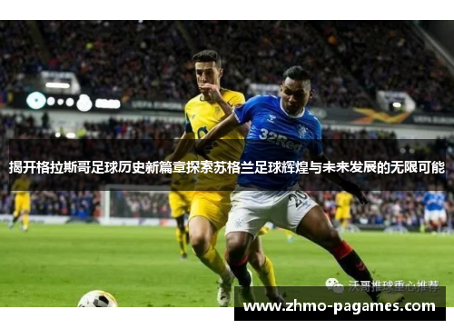 揭开格拉斯哥足球历史新篇章探索苏格兰足球辉煌与未来发展的无限可能
