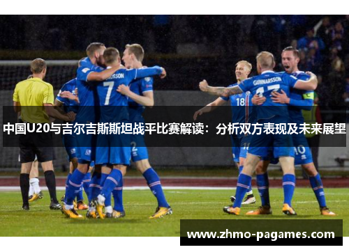 中国U20与吉尔吉斯斯坦战平比赛解读：分析双方表现及未来展望