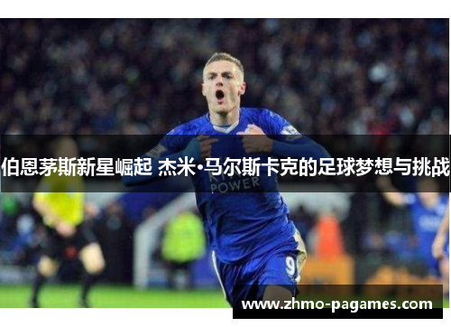 伯恩茅斯新星崛起 杰米·马尔斯卡克的足球梦想与挑战 伯恩茅斯新星崛起 杰米·马尔斯卡克的足球梦想与挑战