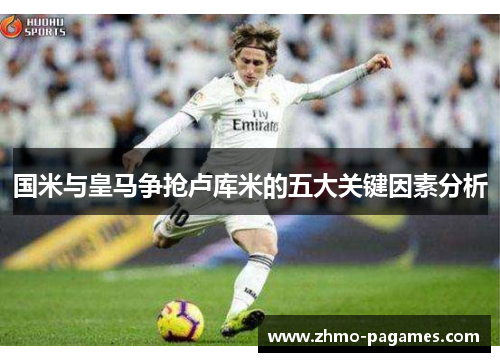 国米与皇马争抢卢库米的五大关键因素分析