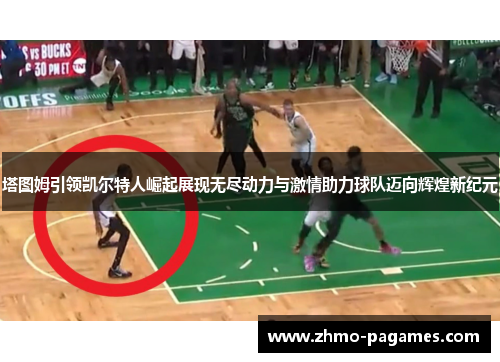 塔图姆引领凯尔特人崛起展现无尽动力与激情助力球队迈向辉煌新纪元