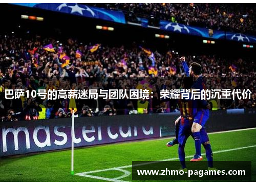 巴萨10号的高薪迷局与团队困境:荣耀背后的沉重代价 巴萨10号的高薪迷局与团队困境:荣耀背后的沉重代价