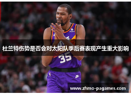 杜兰特伤势是否会对太阳队季后赛表现产生重大影响