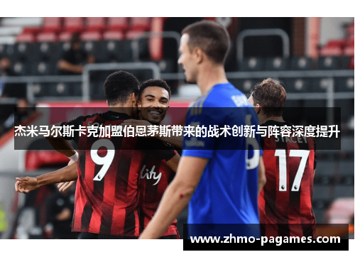 杰米马尔斯卡克加盟伯恩茅斯带来的战术创新与阵容深度提升