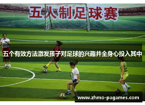五个有效方法激发孩子对足球的兴趣并全身心投入其中