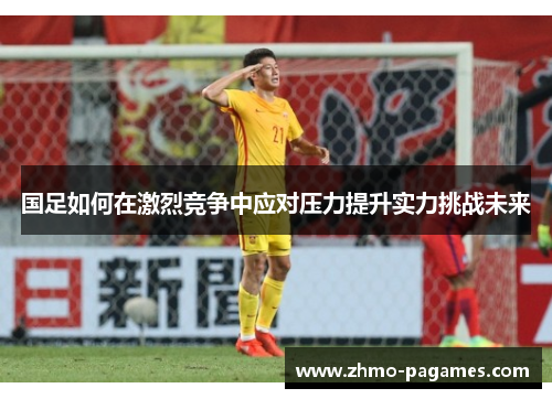 国足如何在激烈竞争中应对压力提升实力挑战未来