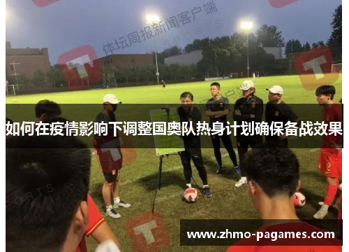如何在疫情影响下调整国奥队热身计划确保备战效果