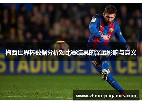 梅西世界杯数据分析对比赛结果的深远影响与意义 梅西世界杯数据分析对比赛结果的深远影响与意义