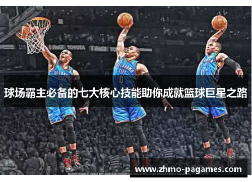 球场霸主必备的七大核心技能助你成就篮球巨星之路