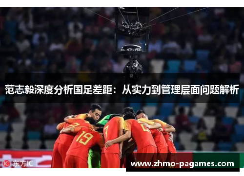 范志毅深度分析国足差距：从实力到管理层面问题解析