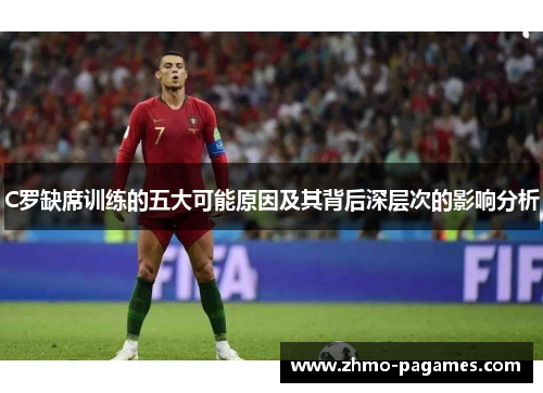 C罗缺席训练的五大可能原因及其背后深层次的影响分析 C罗缺席训练的五大可能原因及其背后深层次的影响分析