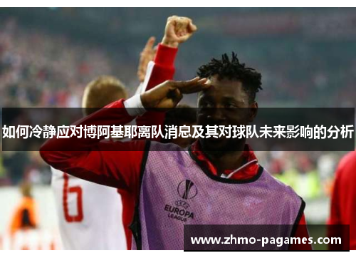 如何冷静应对博阿基耶离队消息及其对球队未来影响的分析 如何冷静应对博阿基耶离队消息及其对球队未来影响的分析