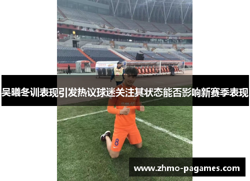 吴曦冬训表现引发热议球迷关注其状态能否影响新赛季表现