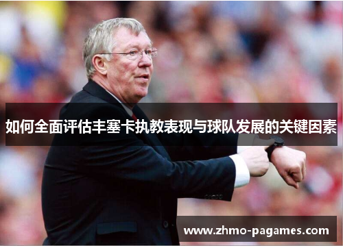 如何全面评估丰塞卡执教表现与球队发展的关键因素 如何全面评估丰塞卡执教表现与球队发展的关键因素