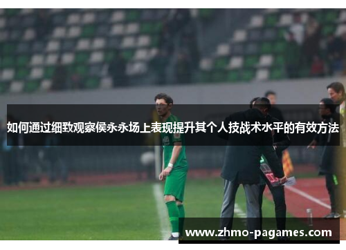 如何通过细致观察侯永永场上表现提升其个人技战术水平的有效方法 如何通过细致观察侯永永场上表现提升其个人技战术水平的有效方法