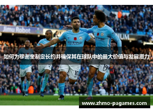 如何为穆谢奎制定长约并确保其在球队中的最大价值与发展潜力