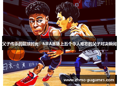 父子传承的篮球时光:NBA赛场上五个令人难忘的父子对决瞬间 父子传承的篮球时光:NBA赛场上五个令人难忘的父子对决瞬间
