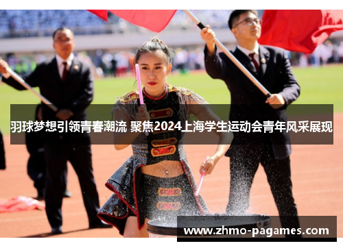 羽球梦想引领青春潮流 聚焦2024上海学生运动会青年风采展现