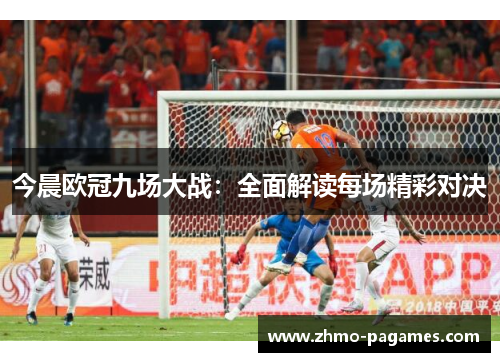 今晨欧冠九场大战:全面解读每场精彩对决 今晨欧冠九场大战:全面解读每场精彩对决