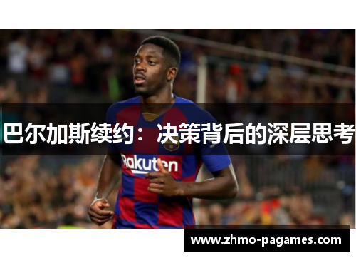 巴尔加斯续约:决策背后的深层思考 巴尔加斯续约:决策背后的深层思考