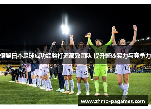借鉴日本足球成功经验打造高效团队 提升整体实力与竞争力