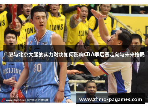 广厦与北京大腿的实力对决如何影响CBA季后赛走向与未来格局 广厦与北京大腿的实力对决如何影响CBA季后赛走向与未来格局