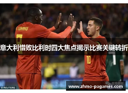 意大利惜败比利时四大焦点揭示比赛关键转折 意大利惜败比利时四大焦点揭示比赛关键转折