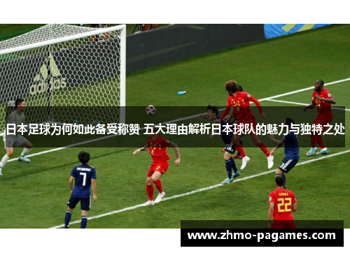 日本足球为何如此备受称赞 五大理由解析日本球队的魅力与独特之处