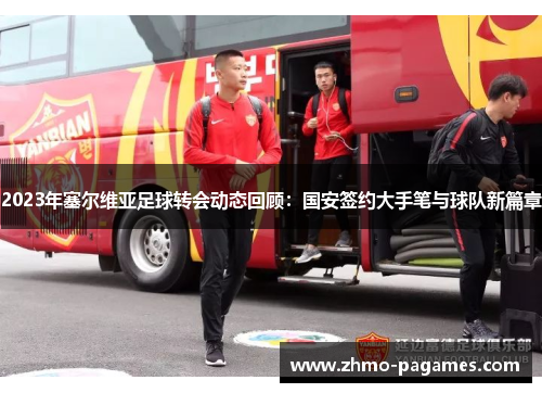 2023年塞尔维亚足球转会动态回顾:国安签约大手笔与球队新篇章 2023年塞尔维亚足球转会动态回顾:国安签约大手笔与球队新篇章