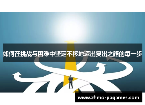 如何在挑战与困难中坚定不移地迈出复出之路的每一步 如何在挑战与困难中坚定不移地迈出复出之路的每一步