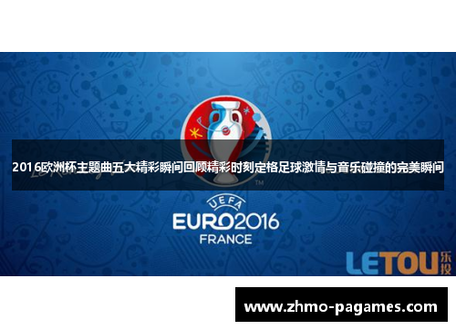 2016欧洲杯主题曲五大精彩瞬间回顾精彩时刻定格足球激情与音乐碰撞的完美瞬间
