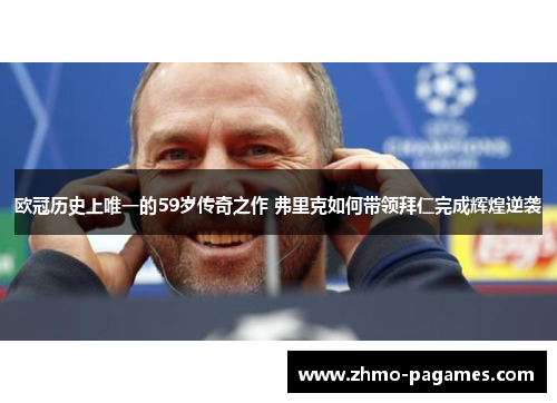 欧冠历史上唯一的59岁传奇之作 弗里克如何带领拜仁完成辉煌逆袭 欧冠历史上唯一的59岁传奇之作 弗里克如何带领拜仁完成辉煌逆袭