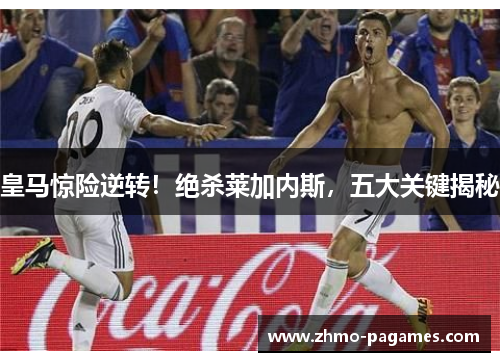 皇马惊险逆转！绝杀莱加内斯，五大关键揭秘