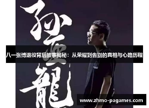 八一张博退役背后故事揭秘:从荣耀到告别的真相与心路历程 八一张博退役背后故事揭秘:从荣耀到告别的真相与心路历程