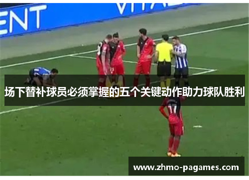 场下替补球员必须掌握的五个关键动作助力球队胜利