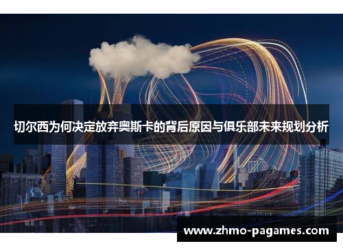 切尔西为何决定放弃奥斯卡的背后原因与俱乐部未来规划分析