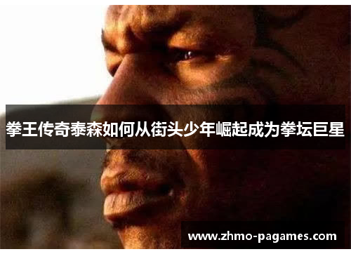 拳王传奇泰森如何从街头少年崛起成为拳坛巨星 拳王传奇泰森如何从街头少年崛起成为拳坛巨星