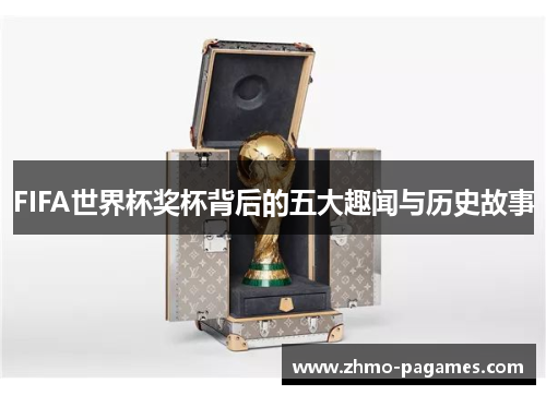 FIFA世界杯奖杯背后的五大趣闻与历史故事