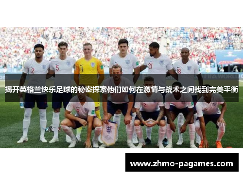 揭开英格兰快乐足球的秘密探索他们如何在激情与战术之间找到完美平衡