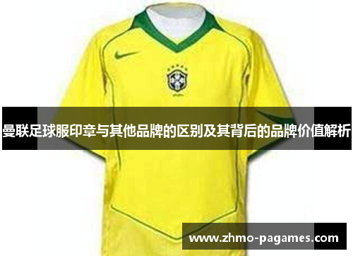 曼联足球服印章与其他品牌的区别及其背后的品牌价值解析