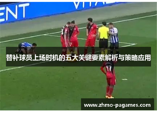 替补球员上场时机的五大关键要素解析与策略应用