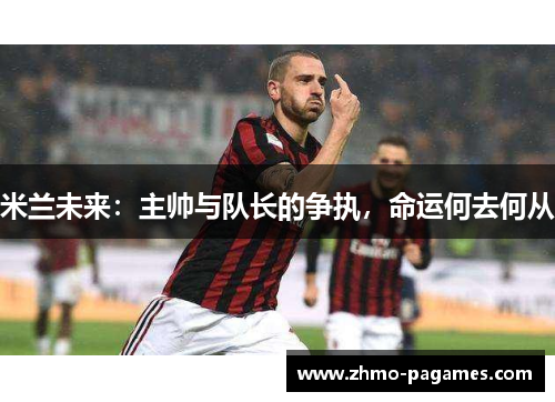 米兰未来：主帅与队长的争执，命运何去何从
