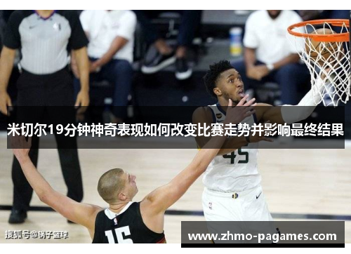 米切尔19分钟神奇表现如何改变比赛走势并影响最终结果 米切尔19分钟神奇表现如何改变比赛走势并影响最终结果