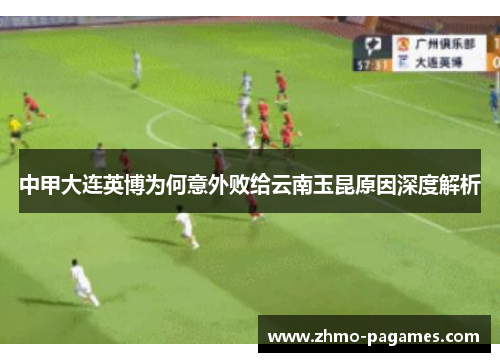中甲大连英博为何意外败给云南玉昆原因深度解析