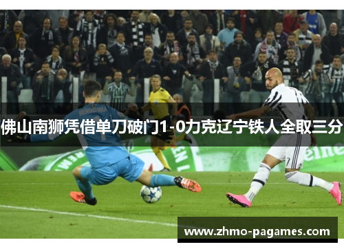 佛山南狮凭借单刀破门1-0力克辽宁铁人全取三分