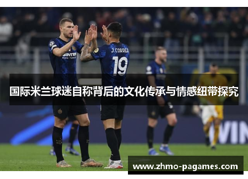 国际米兰球迷自称背后的文化传承与情感纽带探究